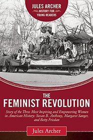 The Feminist Revolution: A Story of the Three Most Inspiring and Empowering Women in American History: Susan B. Anthony, Margaret Sanger, and Betty Friedan (Jules Archer History for Young Readers)