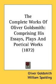The Complete Works Of Oliver Goldsmith: Comprising His Essays, Plays And Poetical Works (1872)