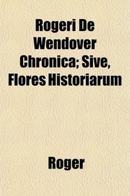 Rogeri De Wendover Chronica; Sive, Flores Historiarum