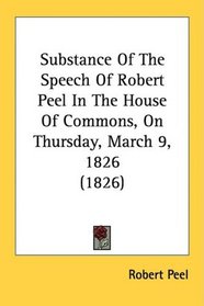 Substance Of The Speech Of Robert Peel In The House Of Commons, On Thursday, March 9, 1826 (1826)