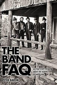 The Band FAQ: All That's Left to Know About the Fathers of Americana (The Faq)