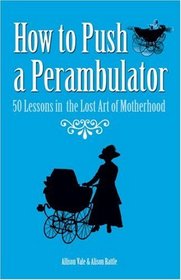 How to Push a Perambulator: 50 Lessons in the Lost Art of Motherhood
