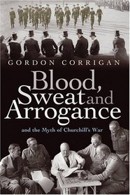 Blood, Sweat and Arrogance: And the Myths of Churchill's War