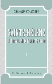 Sainte-Hlne: Journal indit de 1815  1818. Avec prface et notes de MM. le Vicomte de Grouchy et Antoine Guillois. Tome 1 (French Edition)