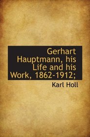 Gerhart Hauptmann, his Life and his Work, 1862-1912;