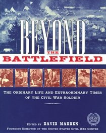 Beyond the Battlefield : The Ordinary Life and Extraordinary Times of the Civil War Soldier