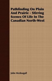 Pathfinding On Plain And Prairie - Stirring Scenes Of Life In The Canadian North-West