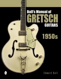 Ball's Manual of Gretsch Guitars: 1950s