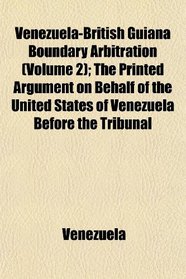 Venezuela-British Guiana Boundary Arbitration (Volume 2); The Printed Argument on Behalf of the United States of Venezuela Before the Tribunal