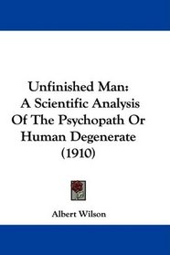 Unfinished Man: A Scientific Analysis Of The Psychopath Or Human Degenerate (1910)