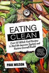 Eating Clean: Over 50 Whole Food Recipes to Heal the Immune System and Restore Overall Health