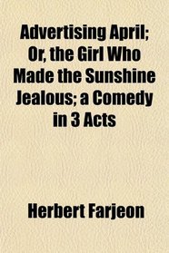 Advertising April; Or, the Girl Who Made the Sunshine Jealous; a Comedy in 3 Acts