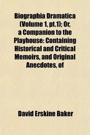 Biographia Dramatica (Volume 1, pt.1); Or, a Companion to the Playhouse: Containing Historical and Critical Memoirs, and Original Anecdotes, of