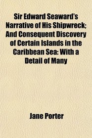 Sir Edward Seaward's Narrative of His Shipwreck; And Consequent Discovery of Certain Islands in the Caribbean Sea: With a Detail of Many