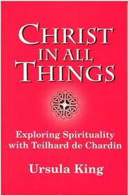Christ in All Things: Exploring Spirituality with Teilhard De Chardin