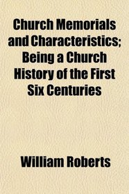Church Memorials and Characteristics; Being a Church History of the First Six Centuries