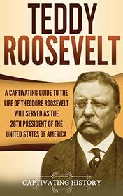Teddy Roosevelt: A Captivating Guide to the Life of Theodore Roosevelt Who Served as the 26th President of the United States of America