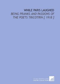 While Paris Laughed: Being Pranks and Passions of the Poets Tricotrin [ 1918 ]
