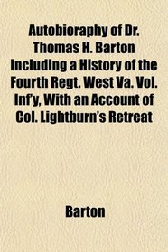 Autobioraphy of Dr. Thomas H. Barton Including a History of the Fourth Regt. West Va. Vol. Inf'y, With an Account of Col. Lightburn's Retreat