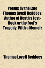 Poems by the Late Thomas Lovell Beddoes, Author of Death's Jest-Book or the Fool's Tragedy; With a Memoir