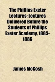 The Phillips Exeter Lectures; Lectures Delivered Before the Students of Phillips Exeter Academy, 1885-1886