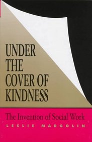 Under the Cover of Kindness: The Invention of Social Work (Knowledge, Disciplinarity and Beyond)