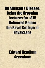 On Addison's Disease; Being the Croonian Lectures for 1875 Delivered Before the Royal College of Physicians