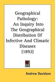 Geographical Pathology: An Inquiry Into The Geographical Distribution Of Infective And Climatic Diseases (1892)