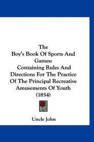 The Boy's Book Of Sports And Games: Containing Rules And Directions For The Practice Of The Principal Recreative Amusements Of Youth (1854)