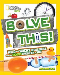 Solve This!: Wild and Wacky Challenges for the Genius Engineer in You (National Geographic Kids)