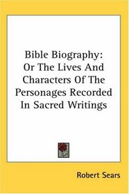 Bible Biography: Or The Lives And Characters Of The Personages Recorded In Sacred Writings