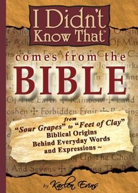 I Didn't Know That Comes From The Bible: From Sour Grapes to Feet Of Clay, The Biblical Origins Behind Our Everyday Words and Expressions