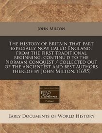 The history of Britain that part especially now call'd England, from the first traditional beginning, continu'd to the Norman conquest / collected out ... best authors thereof by John Milton. (1695)