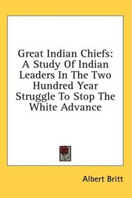 Great Indian Chiefs: A Study Of Indian Leaders In The Two Hundred Year Struggle To Stop The White Advance