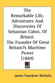 The Remarkable Life, Adventures And Discoveries Of Sebastian Cabot, Of Bristol: The Founder Of Great Britains Maritime Power (1869)
