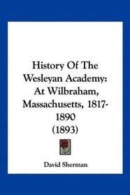 History Of The Wesleyan Academy: At Wilbraham, Massachusetts, 1817-1890 (1893)
