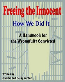 Freeing The Innocent: How We Did It ? A Handbook For The Wrongly Convicted