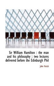 Sir William Hamilton: the man and his philosophy : two lectures delivered before the Edinburgh Phil