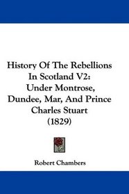 History Of The Rebellions In Scotland V2: Under Montrose, Dundee, Mar, And Prince Charles Stuart (1829)
