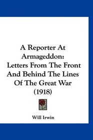 A Reporter At Armageddon: Letters From The Front And Behind The Lines Of The Great War (1918)