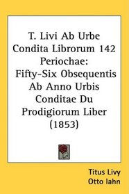 T. Livi Ab Urbe Condita Librorum 142 Periochae: Fifty-Six Obsequentis Ab Anno Urbis Conditae Du Prodigiorum Liber (1853) (Latin Edition)