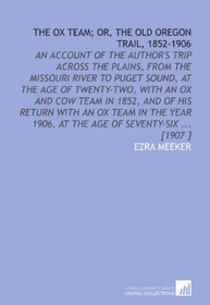 The Ox Team; or, the Old Oregon Trail, 1852-1906: An Account of the Author's Trip Across the Plains, From the Missouri River to Puget Sound, at the Age ... 1906, at the Age of Seventy-Six ... [1907 ]
