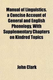 Manual of Linguistics. a Concise Account of General and English Phonology, With Supplementary Chapters on Kindred Topics