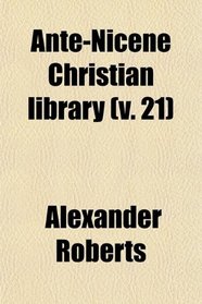 Ante-Nicene Christian Library (Volume 21); Translations of the Writings of the Fathers Down to A.d. 325