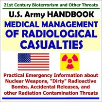 21st Century Bioterrorism and Other Threats: U.S. Army Handbook on Medical Management of Radiological Casualties, Practical Emergency Information about Nuclear Weapons, Dirty Radioactive Bombs, Accidental Releases, and other Radiation Contamination Th