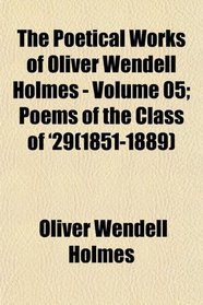 The Poetical Works of Oliver Wendell Holmes; Poems of the Class of '29(1851-1889)