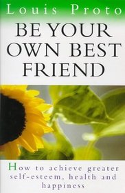 Be Your Own Best Friend: How to Achieve Greater Self-esteem, Health and Happiness