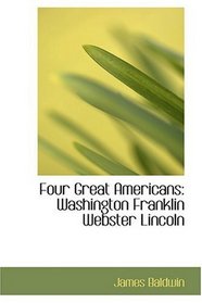 Four Great Americans: Washington  Franklin  Webster  Lincoln