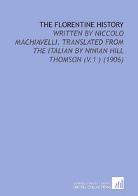 The Florentine History: Written by Niccolo Machiavelli. Translated From the Italian by Ninian Hill Thomson (V.1 ) (1906)