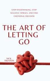 The Art of Letting Go: Stop Overthinking, Stop Negative Spirals, and Find Emotional Freedom (The Path to Calm)